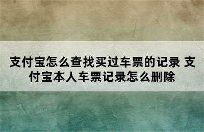 支付宝怎么查找买过车票的记录 支付宝本人车票记录怎么删除